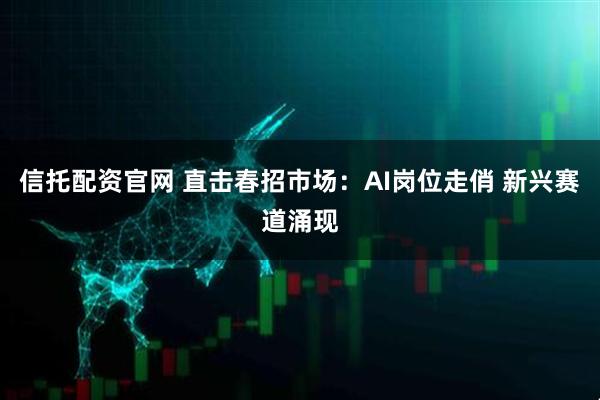 信托配资官网 直击春招市场：AI岗位走俏 新兴赛道涌现