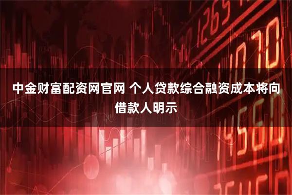 中金财富配资网官网 个人贷款综合融资成本将向借款人明示