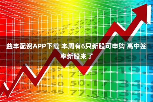 益丰配资APP下载 本周有6只新股可申购 高中签率新股来了