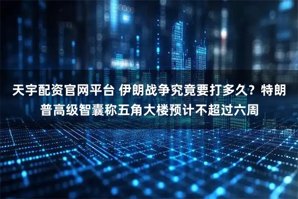 天宇配资官网平台 伊朗战争究竟要打多久？特朗普高级智囊称五角大楼预计不超过六周