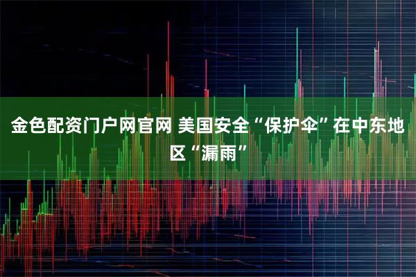 金色配资门户网官网 美国安全“保护伞”在中东地区“漏雨”