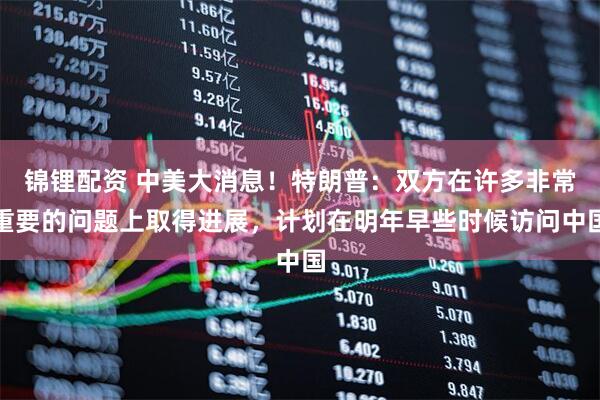 锦锂配资 中美大消息！特朗普：双方在许多非常重要的问题上取得进展，计划在明年早些时候访问中国