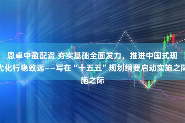 恩卓中盈配资 夯实基础全面发力，推进中国式现代化行稳致远——写在“十五五”规划纲要启动实施之际
