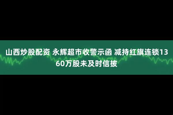 山西炒股配资 永辉超市收警示函 减持红旗连锁1360万股未及时信披