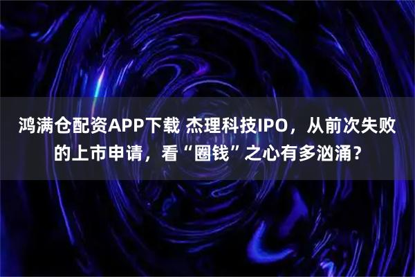 鸿满仓配资APP下载 杰理科技IPO，从前次失败的上市申请，看“圈钱”之心有多汹涌？