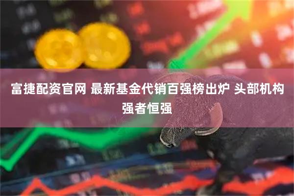 富捷配资官网 最新基金代销百强榜出炉 头部机构强者恒强
