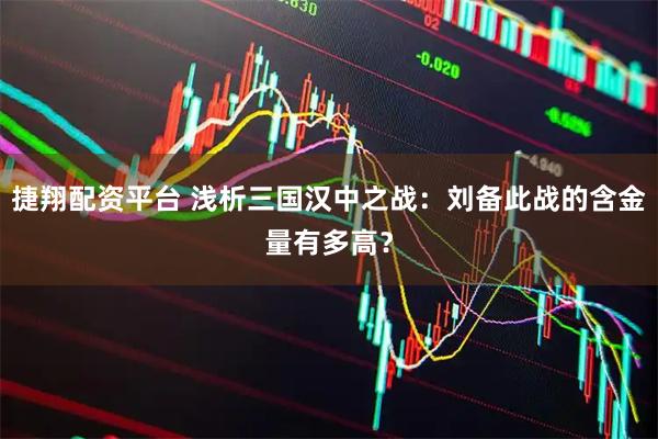 捷翔配资平台 浅析三国汉中之战：刘备此战的含金量有多高？