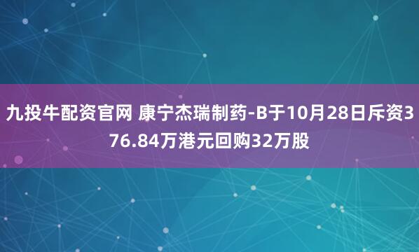 九投牛配资官网 康宁杰瑞制药-B于10月28日斥资376.84万港元回购32万股
