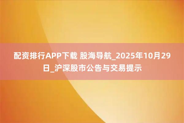 配资排行APP下载 股海导航_2025年10月29日_沪深股市公告与交易提示