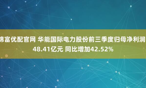 锦富优配官网 华能国际电力股份前三季度归母净利润148.41亿元 同比增加42.52%