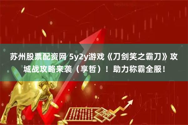 苏州股票配资网 5y2y游戏《刀剑笑之霸刀》攻城战攻略来袭(享哲)!助力称霸全服!