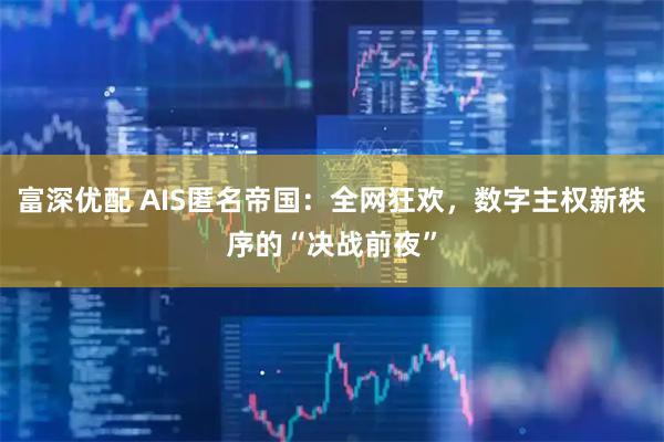 富深优配 AIS匿名帝国：全网狂欢，数字主权新秩序的“决战前夜”
