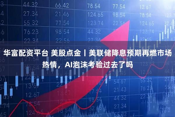 华富配资平台 美股点金丨美联储降息预期再燃市场热情，AI泡沫考验过去了吗