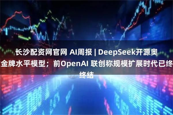 长沙配资网官网 AI周报 | DeepSeek开源奥数金牌水平模型；前OpenAI 联创称规模扩展时代已终结