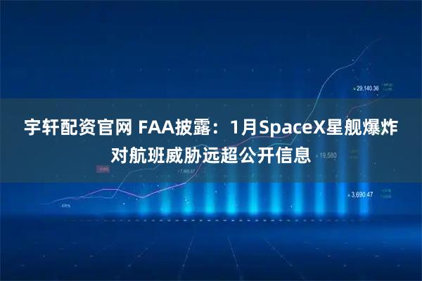 宇轩配资官网 FAA披露：1月SpaceX星舰爆炸对航班威胁远超公开信息
