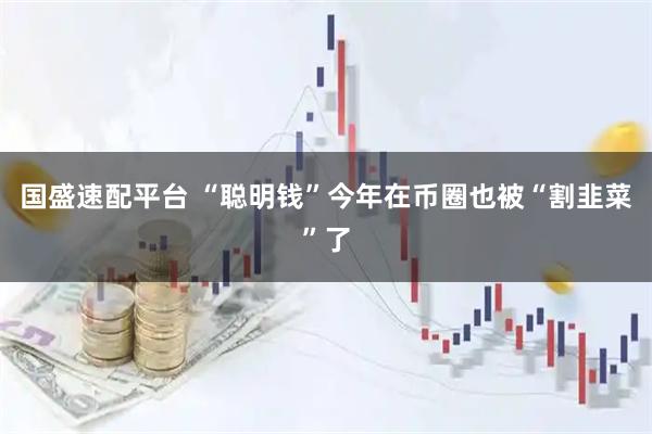 国盛速配平台 “聪明钱”今年在币圈也被“割韭菜”了