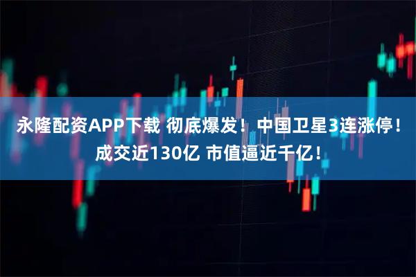 永隆配资APP下载 彻底爆发！中国卫星3连涨停！成交近130亿 市值逼近千亿！