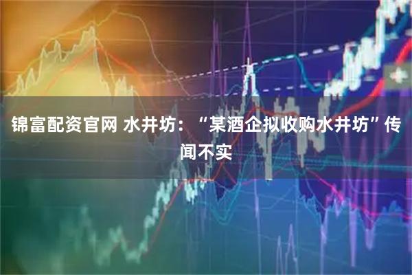 锦富配资官网 水井坊：“某酒企拟收购水井坊”传闻不实