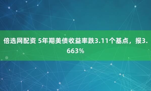 倍选网配资 5年期美债收益率跌3.11个基点，报3.663%