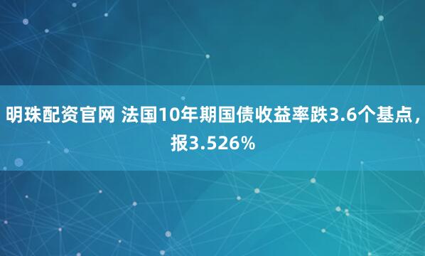 明珠配资官网 法国10年期国债收益率跌3.6个基点，报3.526%