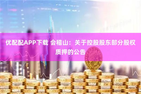 优配配APP下载 会稽山：关于控股股东部分股权质押的公告