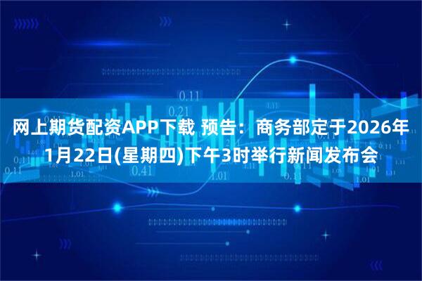 网上期货配资APP下载 预告：商务部定于2026年1月22日(星期四)下午3时举行新闻发布会