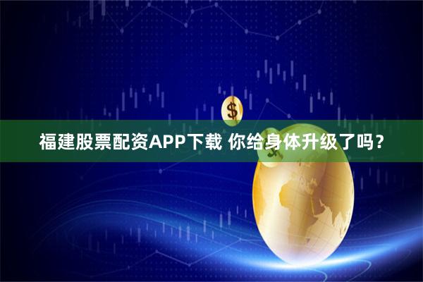 福建股票配资APP下载 你给身体升级了吗？