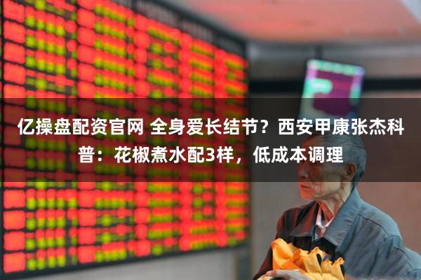 亿操盘配资官网 全身爱长结节？西安甲康张杰科普：花椒煮水配3样，低成本调理