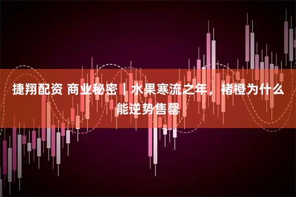捷翔配资 商业秘密｜水果寒流之年，褚橙为什么能逆势售罄