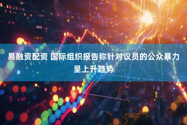 易融资配资 国际组织报告称针对议员的公众暴力呈上升趋势