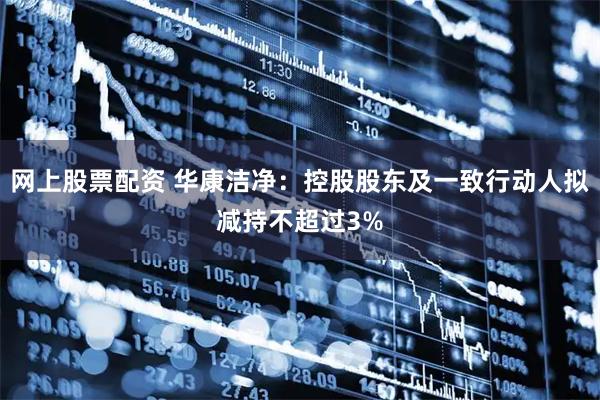 网上股票配资 华康洁净：控股股东及一致行动人拟减持不超过3%