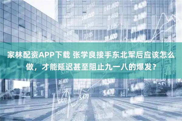 家林配资APP下载 张学良接手东北军后应该怎么做，才能延迟甚至阻止九一八的爆发？