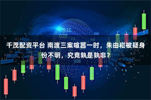 千茂配资平台 南渡三案喧嚣一时，朱由崧被疑身份不明，究竟孰是孰非？