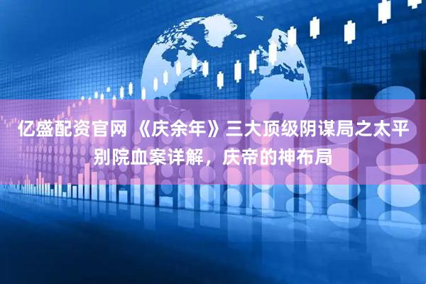 亿盛配资官网 《庆余年》三大顶级阴谋局之太平别院血案详解，庆帝的神布局