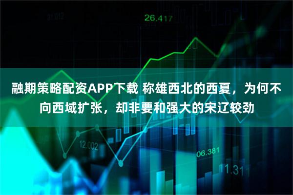融期策略配资APP下载 称雄西北的西夏，为何不向西域扩张，却非要和强大的宋辽较劲
