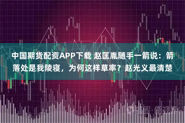 中国期货配资APP下载 赵匡胤随手一箭说：箭落处是我陵寝，为何这样草率？赵光义最清楚
