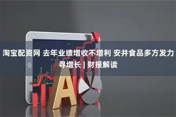 淘宝配资网 去年业绩增收不增利 安井食品多方发力寻增长 | 财报解读