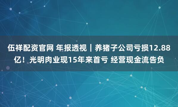 伍祥配资官网 年报透视｜养猪子公司亏损12.88亿！光明肉业现15年来首亏 经营现金流告负