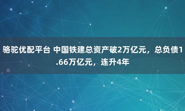 骆驼优配平台 中国铁建总资产破2万亿元，总负债1.66万亿元，连升4年