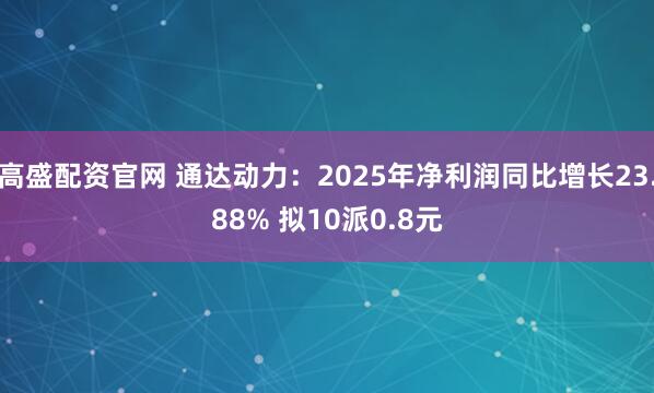 高盛配资官网 通达动力：2025年净利润同比增长23.88% 拟10派0.8元