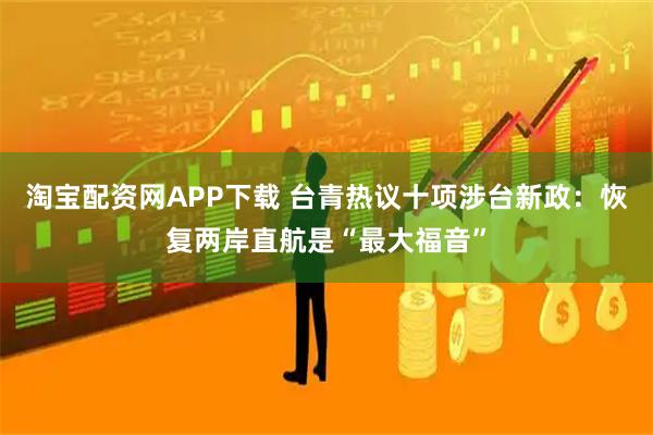 淘宝配资网APP下载 台青热议十项涉台新政：恢复两岸直航是“最大福音”