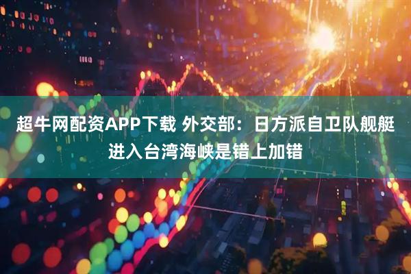 超牛网配资APP下载 外交部：日方派自卫队舰艇进入台湾海峡是错上加错