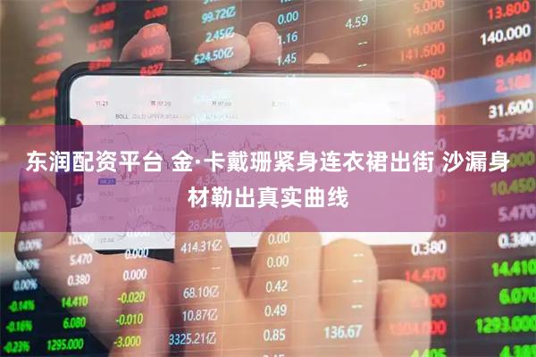 东润配资平台 金·卡戴珊紧身连衣裙出街 沙漏身材勒出真实曲线