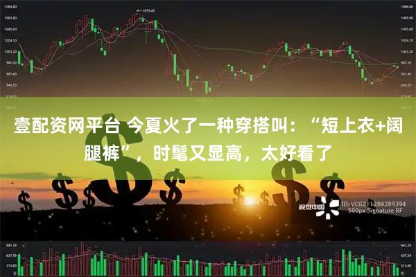 壹配资网平台 今夏火了一种穿搭叫：“短上衣+阔腿裤”，时髦又显高，太好看了