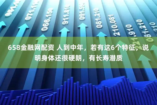 658金融网配资 人到中年，若有这6个特征，说明身体还很硬朗，有长寿潜质