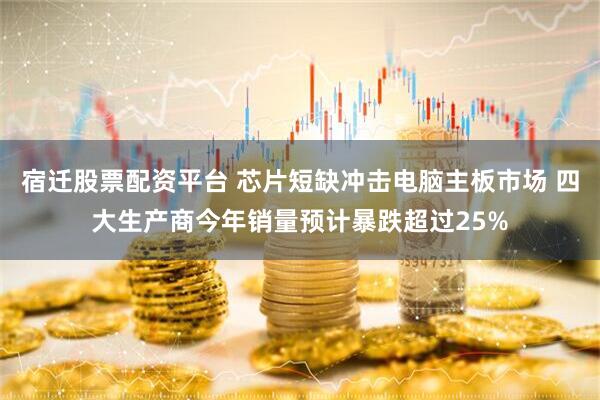宿迁股票配资平台 芯片短缺冲击电脑主板市场 四大生产商今年销量预计暴跌超过25%